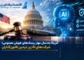 اختصاصی-آمریکا به‌دنبال مهار ریسک‌های هوش مصنوعی؛ شرکت‌های AI زیر ذره‌بین قانون‌گذاران